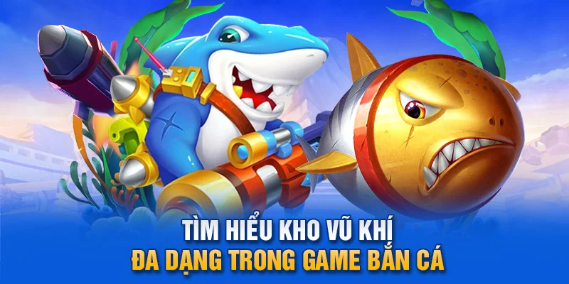 Tìm hiểu kho vũ khí đa dạng trong game bắn cá.