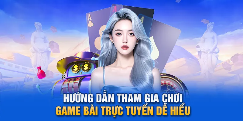  Hướng dẫn tham gia chơi game bài trực tuyến dễ hiểu.