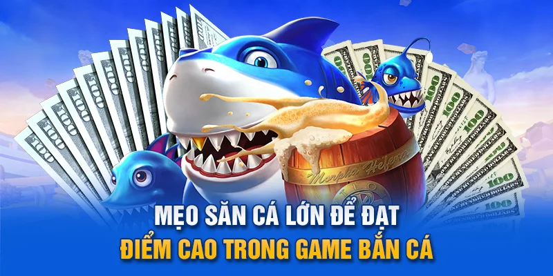 Mẹo săn cá lớn để đạt điểm cao trong game bắn cá.